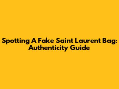 Spotting A Fake Saint Laurent Bag: Authenticity Guide