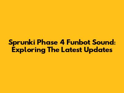 Sprunki Phase 4 Funbot Sound: Exploring The Latest Updates