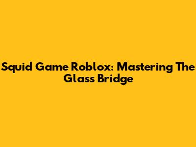 Squid Game Roblox: Mastering The Glass Bridge