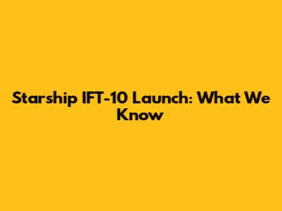 Starship IFT-10 Launch: What We Know