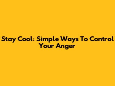 Stay Cool: Simple Ways To Control Your Anger