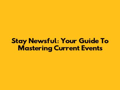 Stay Newsful: Your Guide To Mastering Current Events