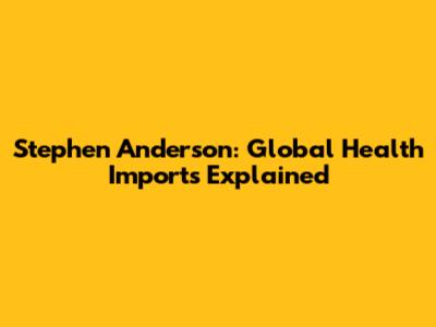 Stephen Anderson: Global Health Imports Explained