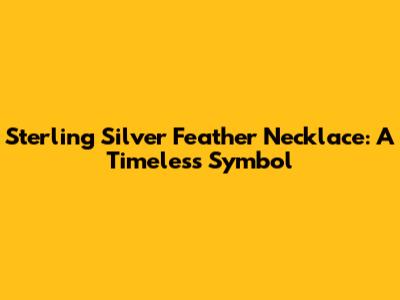 Sterling Silver Feather Necklace: A Timeless Symbol