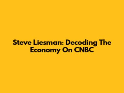 Steve Liesman: Decoding The Economy On CNBC