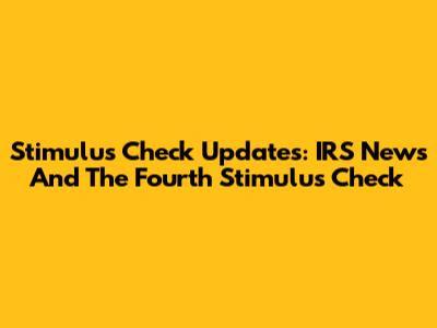 Stimulus Check Updates: IRS News And The Fourth Stimulus Check