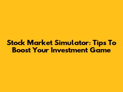 Stock Market Simulator: Tips To Boost Your Investment Game