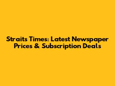 Straits Times: Latest Newspaper Prices & Subscription Deals