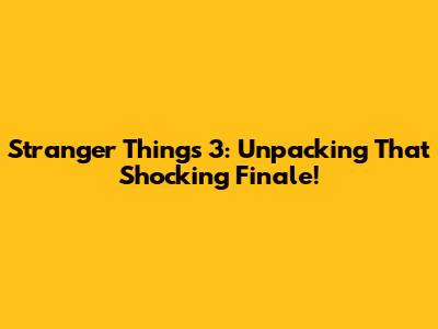 Stranger Things 3: Unpacking That Shocking Finale!