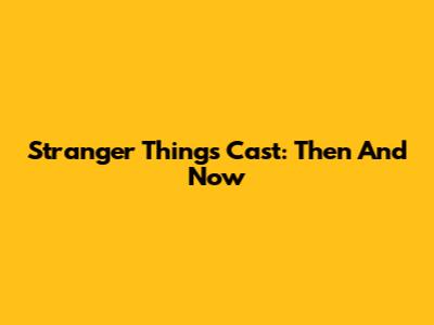 Stranger Things Cast: Then And Now