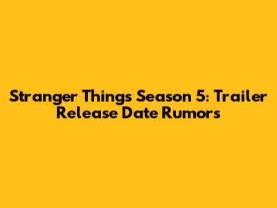 Stranger Things Season 5: Trailer Release Date Rumors