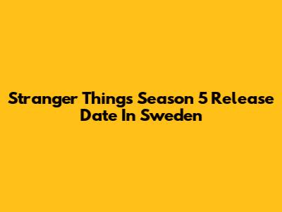 Stranger Things Season 5 Release Date In Sweden