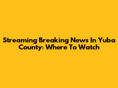 Streaming Breaking News In Yuba County: Where To Watch