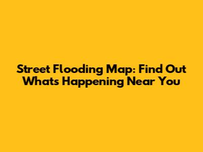 Street Flooding Map: Find Out What's Happening Near You