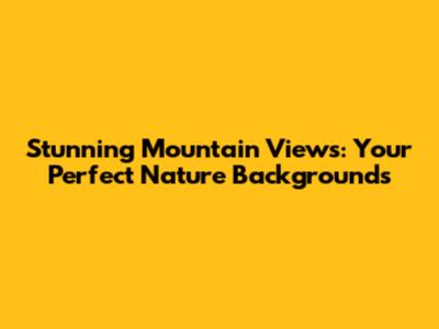 Stunning Mountain Views: Your Perfect Nature Backgrounds