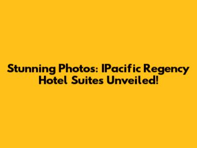 Stunning Photos: IPacific Regency Hotel Suites Unveiled!