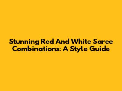 Stunning Red And White Saree Combinations: A Style Guide