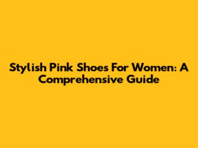 Stylish Pink Shoes For Women: A Comprehensive Guide