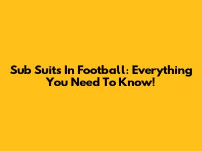 Sub Suits In Football: Everything You Need To Know!