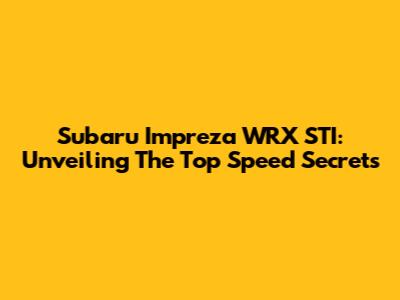 Subaru Impreza WRX STI: Unveiling The Top Speed Secrets