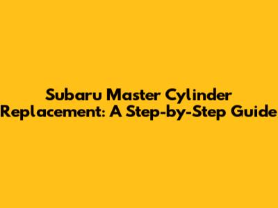 Subaru Master Cylinder Replacement: A Step-by-Step Guide