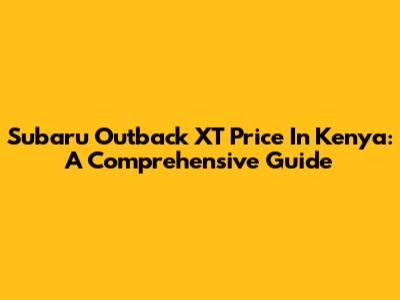 Subaru Outback XT Price In Kenya: A Comprehensive Guide
