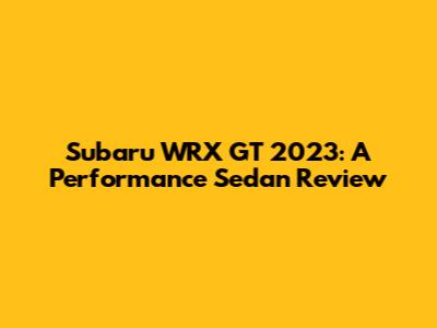 Subaru WRX GT 2023: A Performance Sedan Review