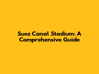 Suez Canal Stadium: A Comprehensive Guide