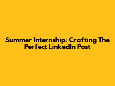 Summer Internship: Crafting The Perfect LinkedIn Post