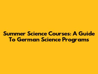 Summer Science Courses: A Guide To German Science Programs