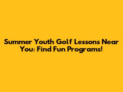 Summer Youth Golf Lessons Near You: Find Fun Programs!