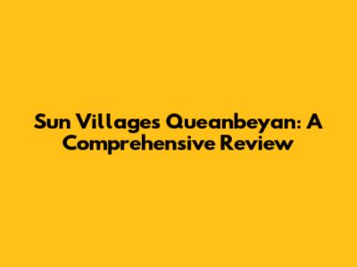 Sun Villages Queanbeyan: A Comprehensive Review