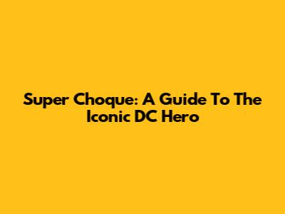 Super Choque: A Guide To The Iconic DC Hero