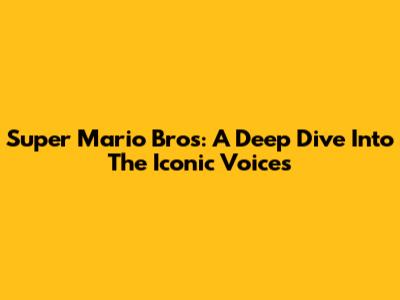 Super Mario Bros: A Deep Dive Into The Iconic Voices