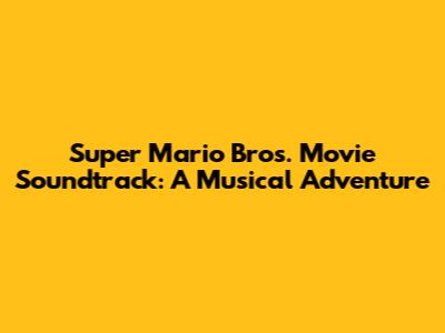 Super Mario Bros. Movie Soundtrack: A Musical Adventure
