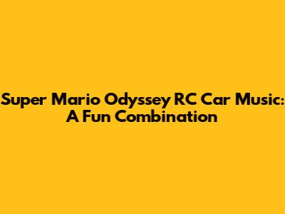 Super Mario Odyssey RC Car Music: A Fun Combination