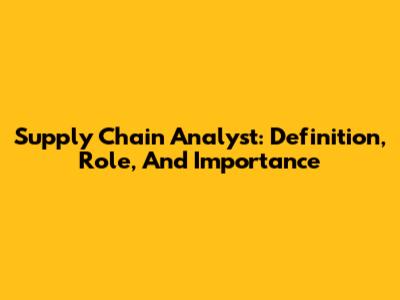 Supply Chain Analyst: Definition, Role, And Importance