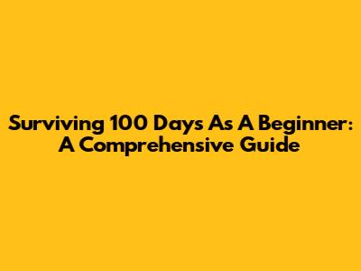 Surviving 100 Days As A Beginner: A Comprehensive Guide
