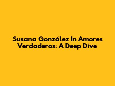 Susana González In Amores Verdaderos: A Deep Dive