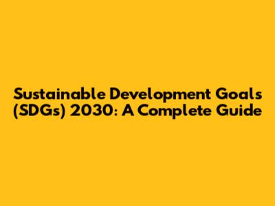 Sustainable Development Goals (SDGs) 2030: A Complete Guide