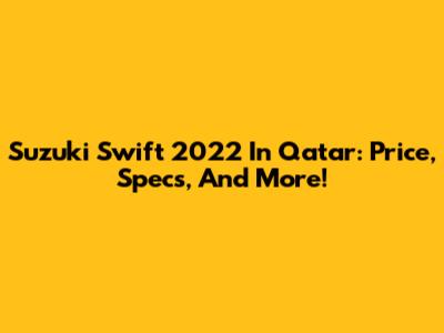 Suzuki Swift 2022 In Qatar: Price, Specs, And More!