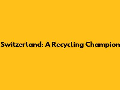 Switzerland: A Recycling Champion