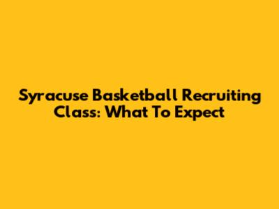 Syracuse Basketball Recruiting Class: What To Expect
