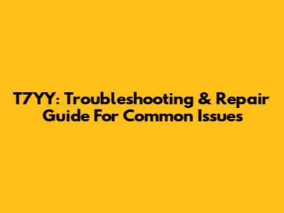 T7YY: Troubleshooting & Repair Guide For Common Issues