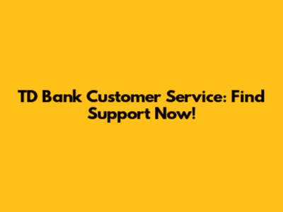 TD Bank Customer Service: Find Support Now!