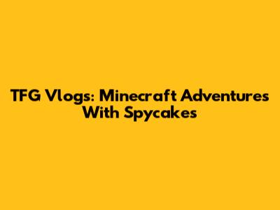 TFG Vlogs: Minecraft Adventures With Spycakes