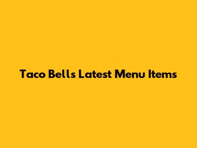 Taco Bell's Latest Menu Items
