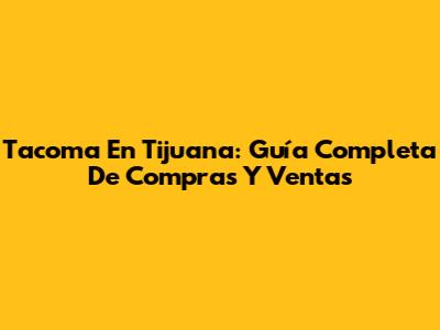 Tacoma En Tijuana: Guía Completa De Compras Y Ventas