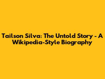 Tailson Silva: The Untold Story - A Wikipedia-Style Biography