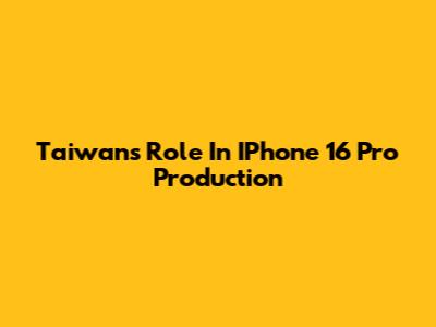 Taiwan's Role In IPhone 16 Pro Production